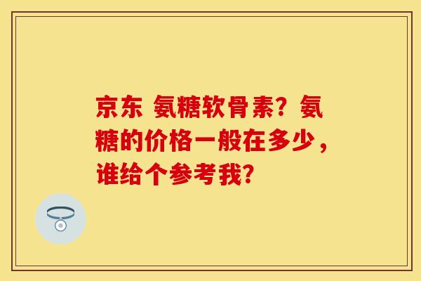 京东 氨糖软骨素？氨糖的价格一般在多少，谁给个参考我？