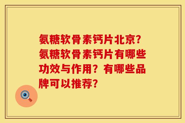 氨糖软骨素钙片北京？氨糖软骨素钙片有哪些功效与作用？有哪些品牌可以推荐？
