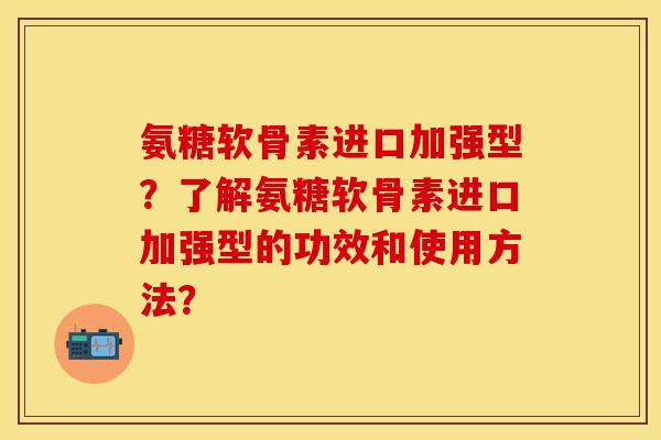 氨糖软骨素进口加强型?了解氨糖软骨素进口加强型的功效和使用方法? 氨糖软骨素进口加强型?了解氨糖软骨素进口加强型的功效和使用方法?