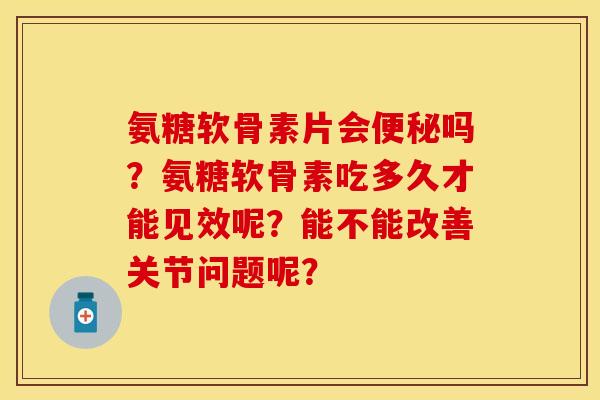 氨糖软骨素片会便秘吗？氨糖软骨素吃多久才能见效呢？能不能改善关节问题呢？