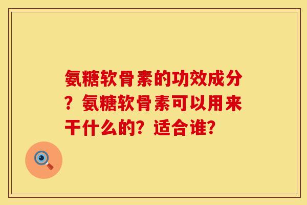 氨糖软骨素的功效成分？氨糖软骨素可以用来干什么的？适合谁？