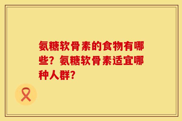 氨糖软骨素的食物有哪些？氨糖软骨素适宜哪种人群？