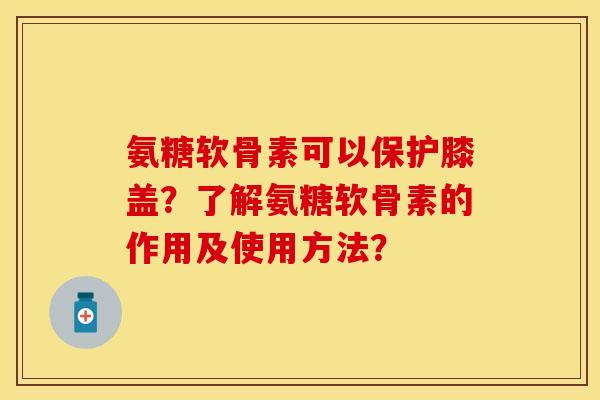 氨糖软骨素可以保护膝盖？了解氨糖软骨素的作用及使用方法？