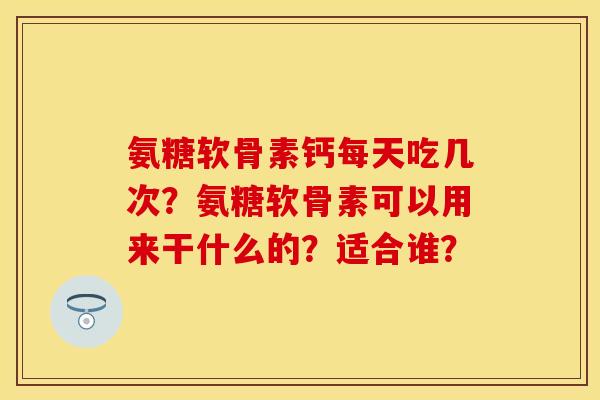 氨糖软骨素钙每天吃几次？氨糖软骨素可以用来干什么的？适合谁？