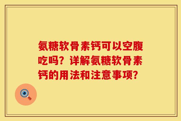 氨糖软骨素钙可以空腹吃吗？详解氨糖软骨素钙的用法和注意事项？