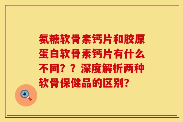 氨糖软骨素钙片和胶原蛋白软骨素钙片有什么不同？？深度解析两种软骨保健品的区别？