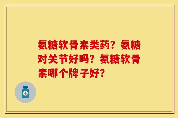 氨糖软骨素类药?氨糖对关节好吗?氨糖软骨素哪个牌子好? 氨糖软骨素类药?氨糖对关节好吗?氨糖软骨素哪个牌子好?