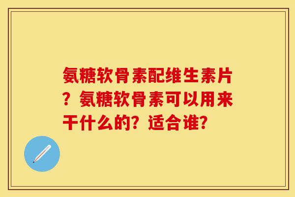 氨糖软骨素配维生素片?氨糖软骨素可以用来干什么的?适合谁? 氨糖软骨素配维生素片?氨糖软骨素可以用来干什么的?适合谁?