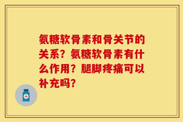 氨糖软骨素和骨关节的关系？氨糖软骨素有什么作用？腿脚疼痛可以补充吗？