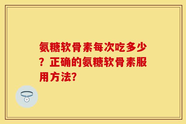 氨糖软骨素每次吃多少？正确的氨糖软骨素服用方法？