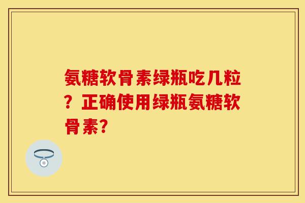 氨糖软骨素绿瓶吃几粒？正确使用绿瓶氨糖软骨素？