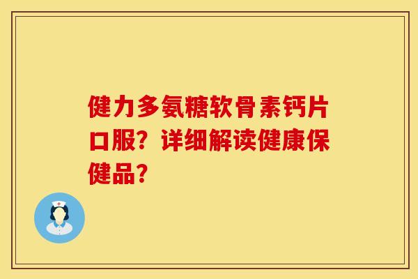 健力多氨糖软骨素钙片口服？详细解读健康保健品？
