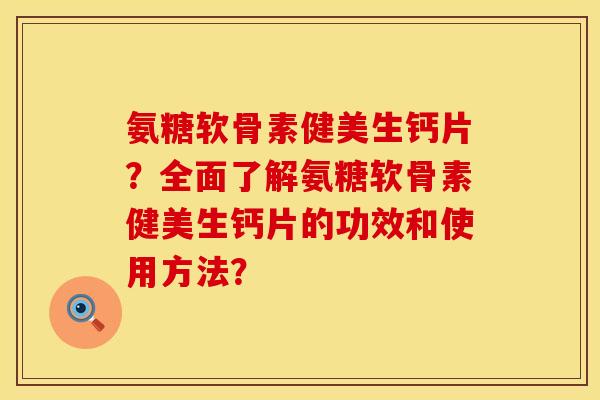 氨糖软骨素健美生钙片？全面了解氨糖软骨素健美生钙片的功效和使用方法？