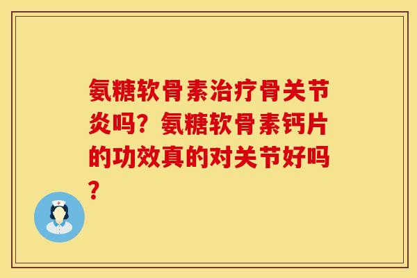 氨糖软骨素治疗骨关节炎吗？氨糖软骨素钙片的功效真的对关节好吗？