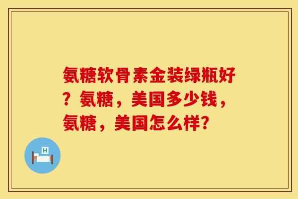 氨糖软骨素金装绿瓶好？氨糖，美国多少钱，氨糖，美国怎么样？