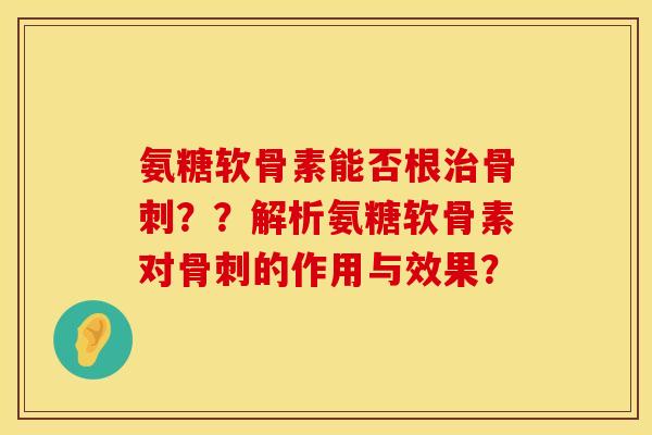 氨糖软骨素能否根??解析氨糖软骨素对的作用与效果? 氨糖软骨素能否根??解析氨糖软骨素对的作用与效果?