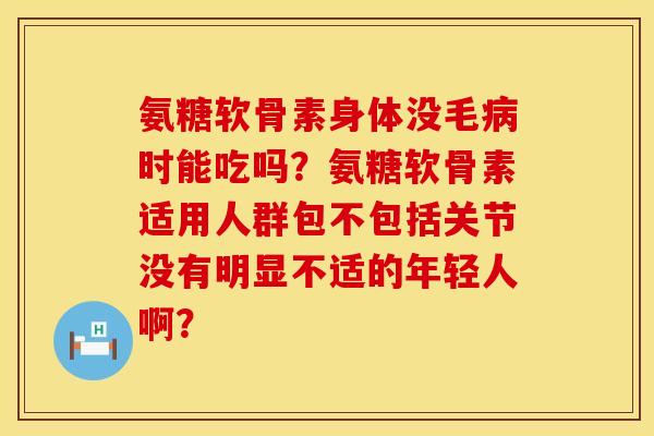 氨糖软骨素身体没毛时能吃吗?氨糖软骨素适用人群包不包括关节没有明显不适的年轻人啊? 氨糖软骨素身体没毛时能吃吗?氨糖软骨素适用人群包不包括关节没有明显不适的年轻人啊?