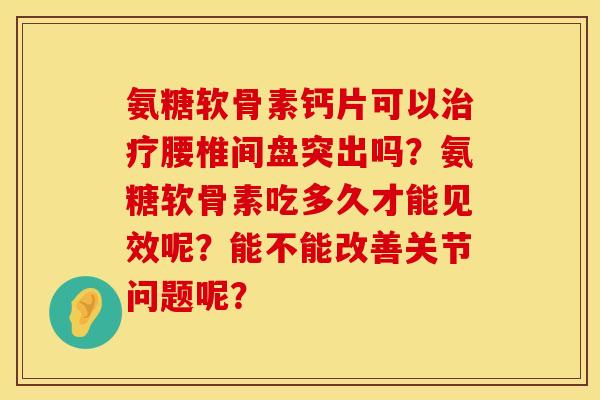 氨糖软骨素钙片可以治疗腰椎间盘突出吗？氨糖软骨素吃多久才能见效呢？能不能改善关节问题呢？
