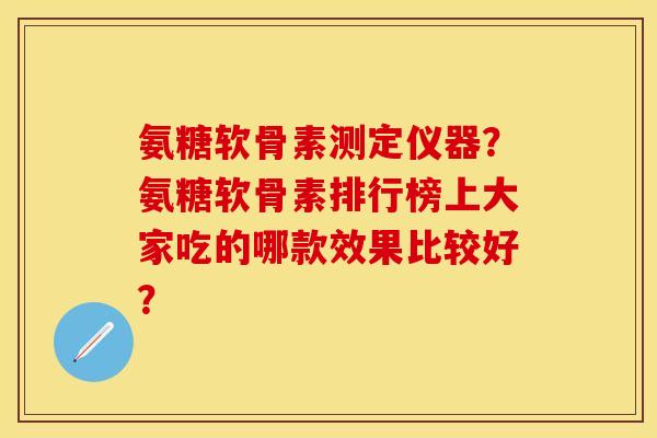 氨糖软骨素测定仪器？氨糖软骨素排行榜上大家吃的哪款效果比较好？