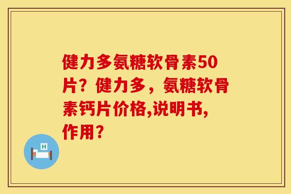 健力多氨糖软骨素50片？健力多，氨糖软骨素钙片价格,说明书,作用？