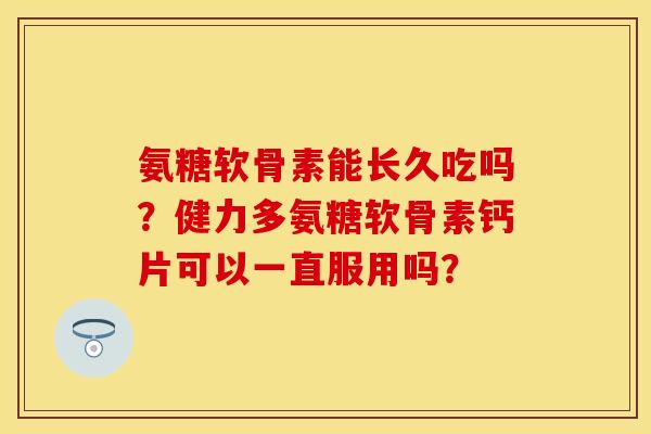 氨糖软骨素能长久吃吗？健力多氨糖软骨素钙片可以一直服用吗？