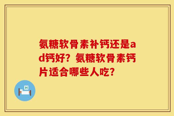 氨糖软骨素补钙还是ad钙好？氨糖软骨素钙片适合哪些人吃？