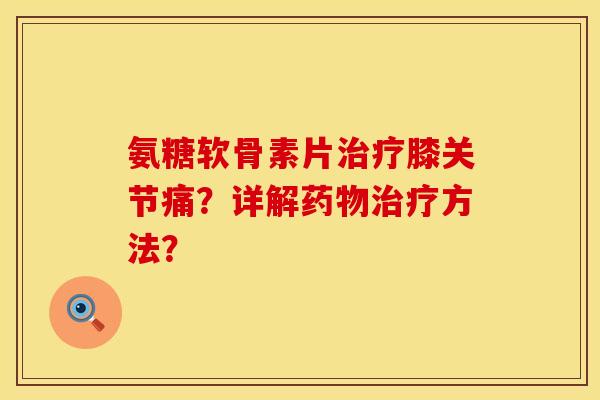 氨糖软骨素片治疗膝关节痛？详解药物治疗方法？