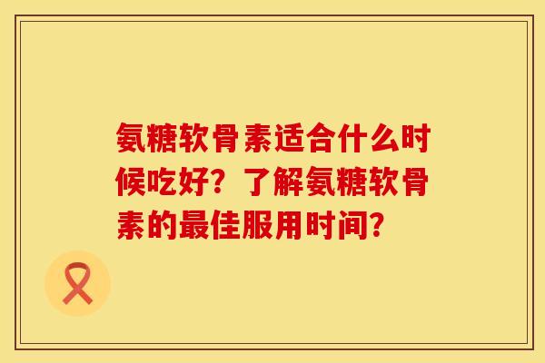氨糖软骨素适合什么时候吃好？了解氨糖软骨素的最佳服用时间？