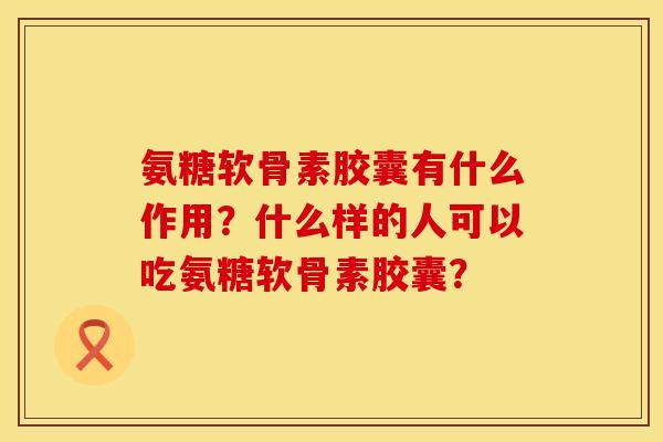 氨糖软骨素胶囊有什么作用？什么样的人可以吃氨糖软骨素胶囊？