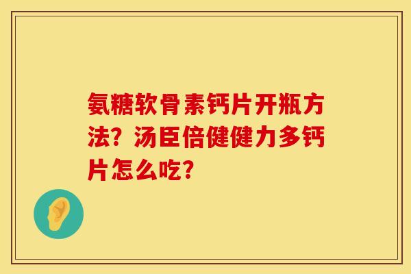 氨糖软骨素钙片开瓶方法？汤臣倍健健力多钙片怎么吃？