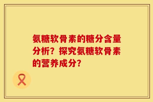 氨糖软骨素的糖分含量分析？探究氨糖软骨素的营养成分？