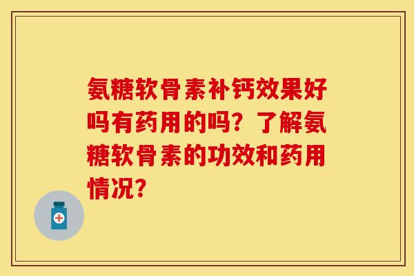 氨糖软骨素补钙效果好吗有药用的吗？了解氨糖软骨素的功效和药用情况？