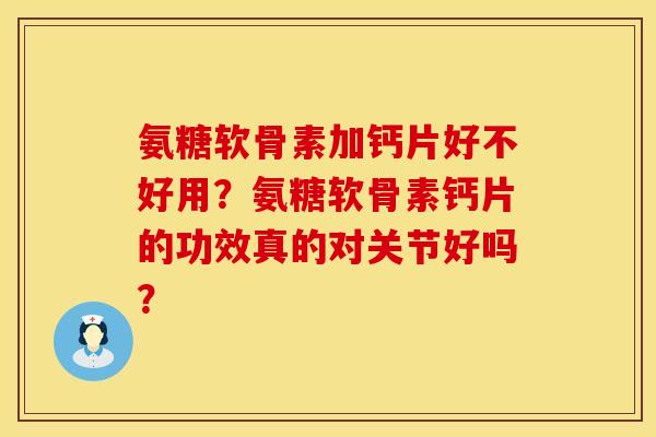 氨糖软骨素加钙片好不好用?氨糖软骨素钙片的功效真的对关节好吗? 氨糖软骨素加钙片好不好用?氨糖软骨素钙片的功效真的对关节好吗?