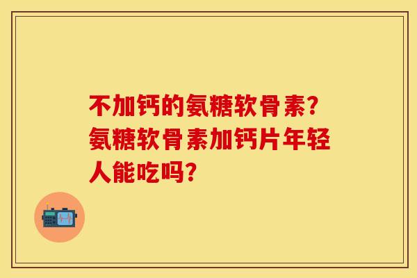 不加钙的氨糖软骨素？氨糖软骨素加钙片年轻人能吃吗？