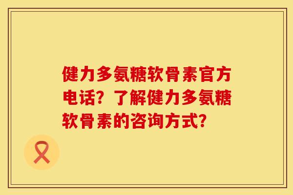 健力多氨糖软骨素官方电话?了解健力多氨糖软骨素的咨询方式? 健力多氨糖软骨素官方电话?了解健力多氨糖软骨素的咨询方式?