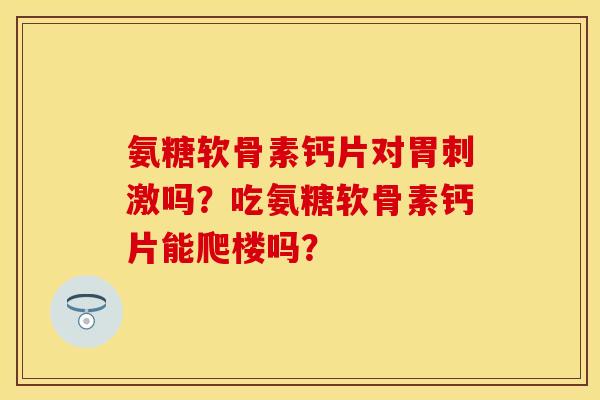 氨糖软骨素钙片对胃刺激吗？吃氨糖软骨素钙片能爬楼吗？
