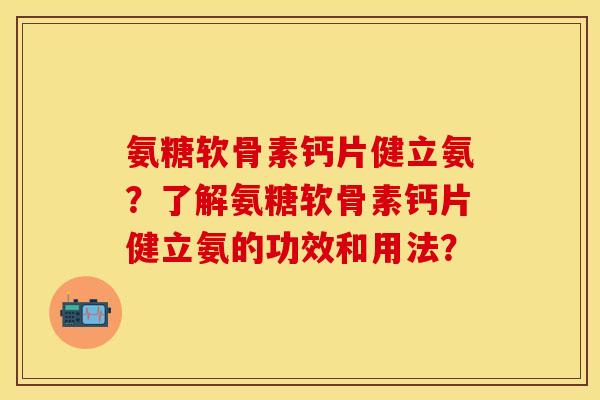 氨糖软骨素钙片健立氨？了解氨糖软骨素钙片健立氨的功效和用法？