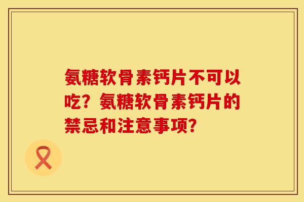 氨糖软骨素钙片不可以吃？氨糖软骨素钙片的禁忌和注意事项？