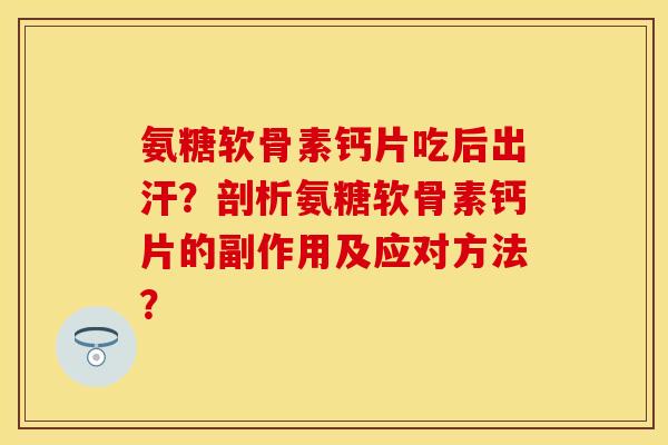 氨糖软骨素钙片吃后出汗？剖析氨糖软骨素钙片的副作用及应对方法？