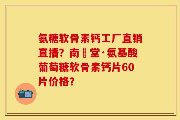 氨糖软骨素钙工厂直销直播？南雲堂·氨基酸葡萄糖软骨素钙片60片价格？
