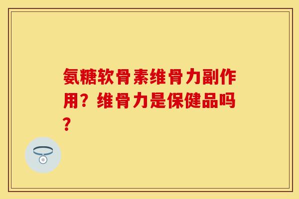 氨糖软骨素维骨力副作用?维骨力是保健品吗? 氨糖软骨素维骨力副作用?维骨力是保健品吗?