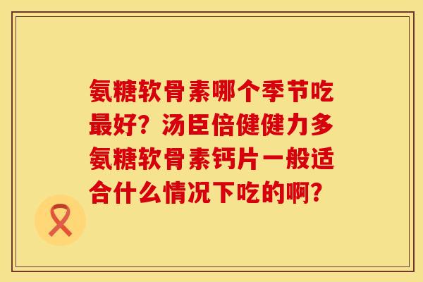 氨糖软骨素哪个季节吃最好？汤臣倍健健力多氨糖软骨素钙片一般适合什么情况下吃的啊？