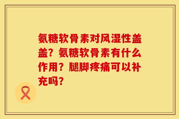 氨糖软骨素对风湿性盖盖？氨糖软骨素有什么作用？腿脚疼痛可以补充吗？