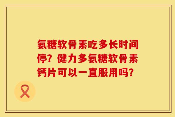 氨糖软骨素吃多长时间停？健力多氨糖软骨素钙片可以一直服用吗？