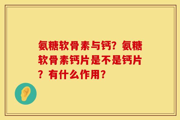 氨糖软骨素与钙？氨糖软骨素钙片是不是钙片？有什么作用？