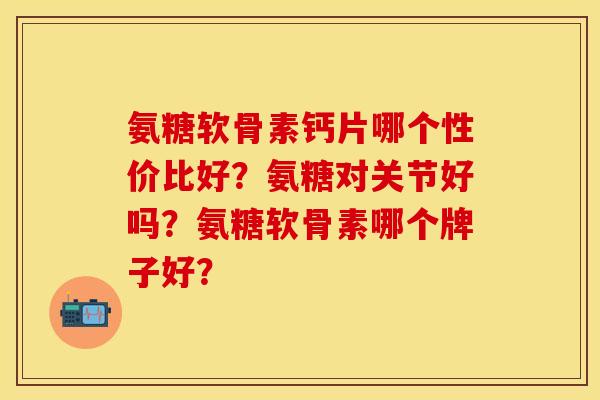 氨糖软骨素钙片哪个性价比好？氨糖对关节好吗？氨糖软骨素哪个牌子好？