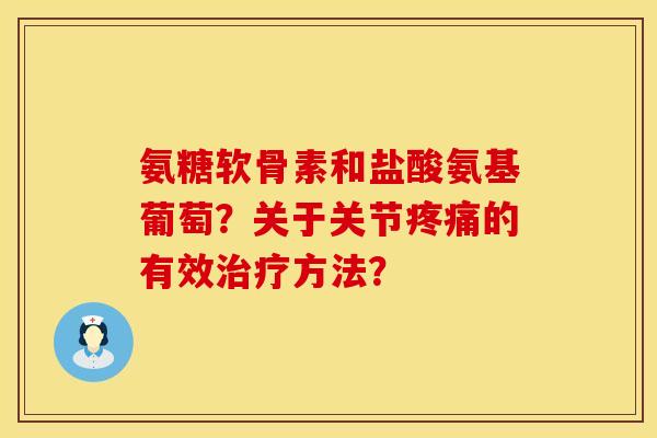 氨糖软骨素和盐酸氨基葡萄？关于关节疼痛的有效治疗方法？