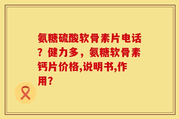 氨糖硫酸软骨素片电话？健力多，氨糖软骨素钙片价格,说明书,作用？