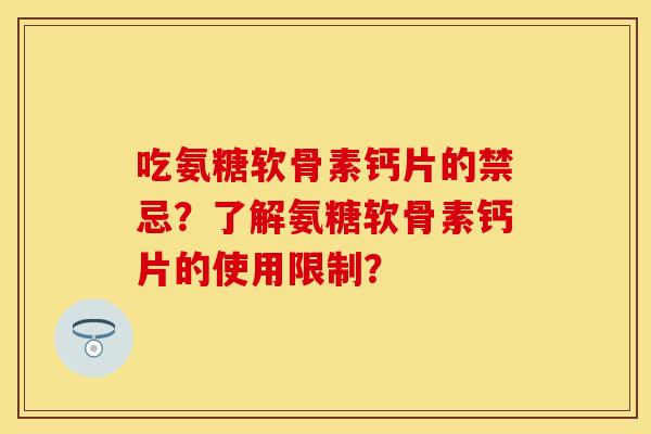 吃氨糖软骨素钙片的禁忌？了解氨糖软骨素钙片的使用限制？