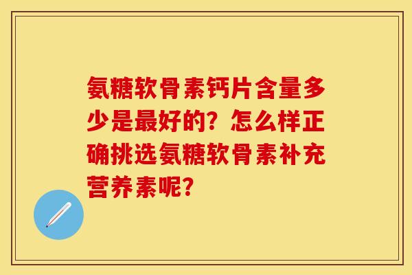氨糖软骨素钙片含量多少是最好的？怎么样正确挑选氨糖软骨素补充营养素呢？